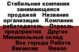 Стабильная компания занимающаяся продажей › Название организации ­ Компания-работодатель › Отрасль предприятия ­ Другое › Минимальный оклад ­ 70 000 - Все города Работа » Вакансии   . Ямало-Ненецкий АО,Муравленко г.